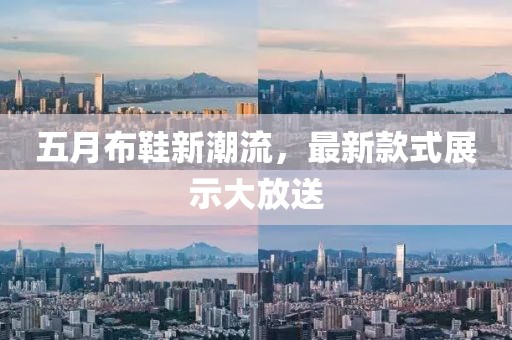 五月布鞋新潮流，最新款式展示大放送