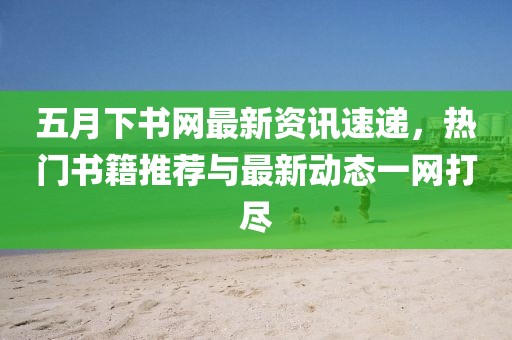 五月下书网最新资讯速递，热门书籍推荐与最新动态一网打尽