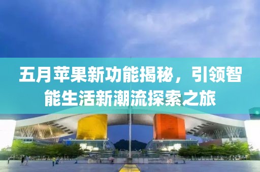 五月苹果新功能揭秘，引领智能生活新潮流探索之旅