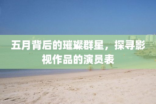 五月背后的璀璨群星，探寻影视作品的演员表