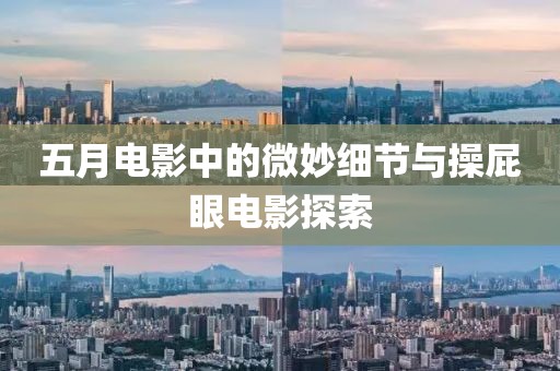 五月电影中的微妙细节与操屁眼电影探索