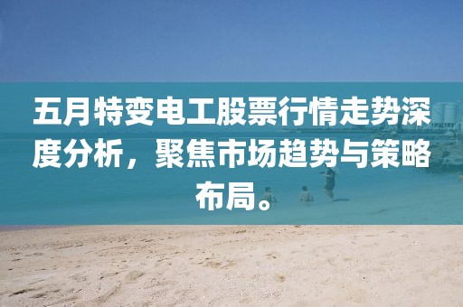 五月特变电工股票行情走势深度分析，聚焦市场趋势与策略布局。