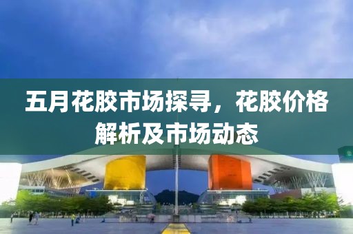 五月花胶市场探寻，花胶价格解析及市场动态