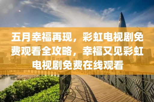 五月幸福再现，彩虹电视剧免费观看全攻略，幸福又见彩虹电视剧免费在线观看