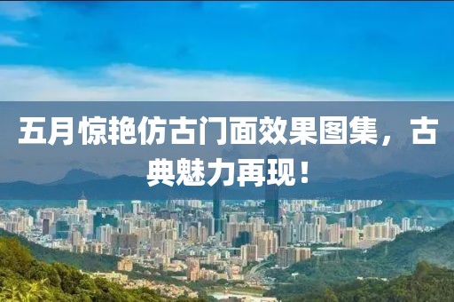 五月惊艳仿古门面效果图集，古典魅力再现！