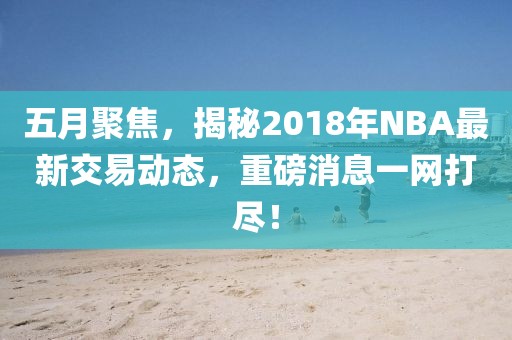 五月聚焦，揭秘2018年NBA最新交易动态，重磅消息一网打尽！