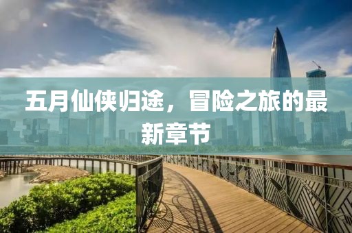 五月仙侠归途，冒险之旅的最新章节