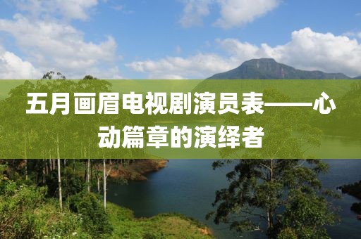 五月画眉电视剧演员表——心动篇章的演绎者