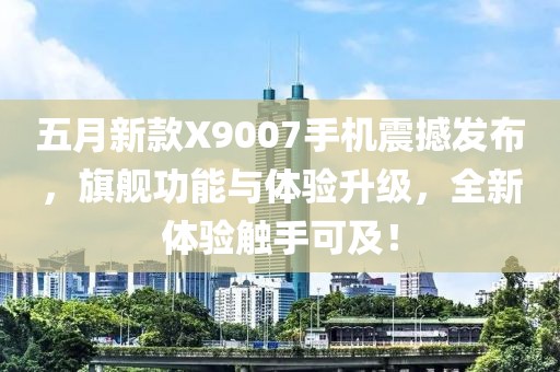 五月新款X9007手机震撼发布，旗舰功能与体验升级，全新体验触手可及！