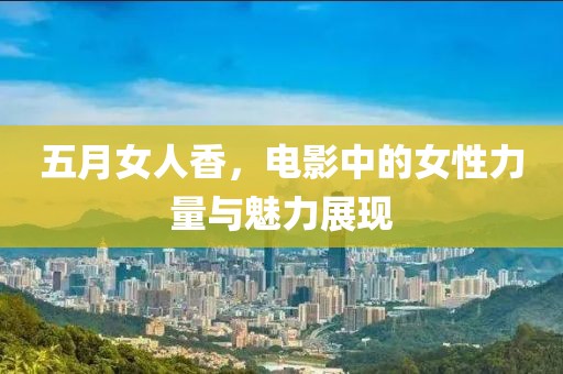 五月女人香，电影中的女性力量与魅力展现