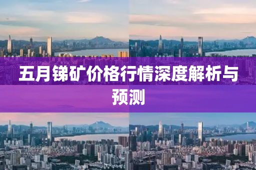 五月锑矿价格行情深度解析与预测