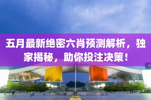 五月最新绝密六肖预测解析，独家揭秘，助你投注决策！
