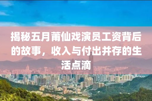 揭秘五月莆仙戏演员工资背后的故事，收入与付出并存的生活点滴
