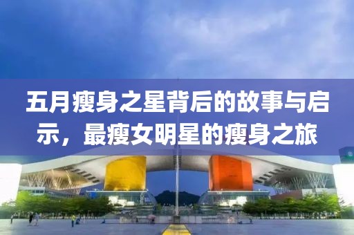 五月瘦身之星背后的故事与启示，最瘦女明星的瘦身之旅