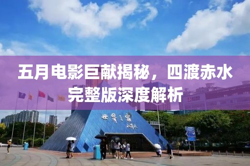五月电影巨献揭秘，四渡赤水完整版深度解析