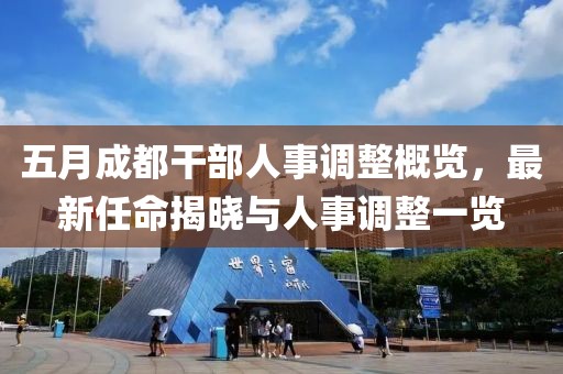 五月成都干部人事调整概览，最新任命揭晓与人事调整一览