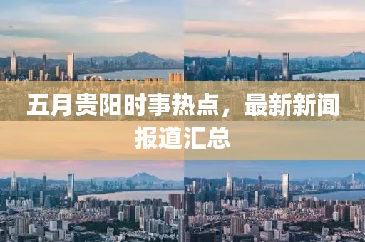 五月贵阳时事热点，最新新闻报道汇总