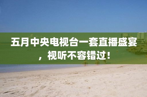 五月中央电视台一套直播盛宴，视听不容错过！