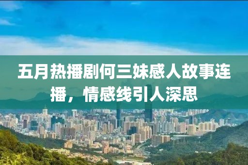 五月热播剧何三妹感人故事连播，情感线引人深思