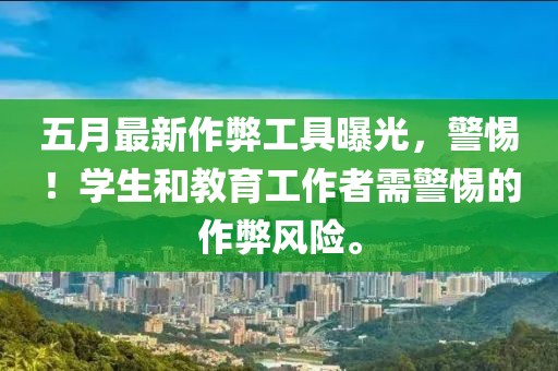 五月最新作弊工具曝光，警惕！学生和教育工作者需警惕的作弊风险。