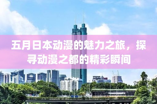 五月日本动漫的魅力之旅，探寻动漫之都的精彩瞬间
