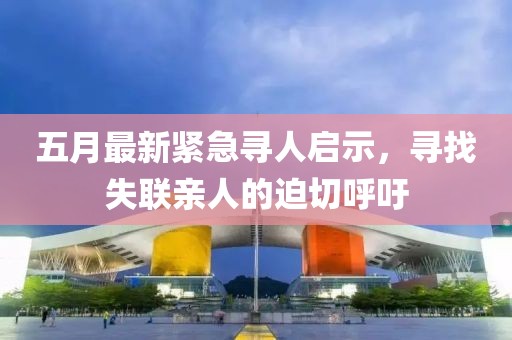 五月最新紧急寻人启示，寻找失联亲人的迫切呼吁