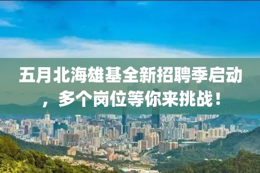 五月北海雄基全新招聘季启动，多个岗位等你来挑战！