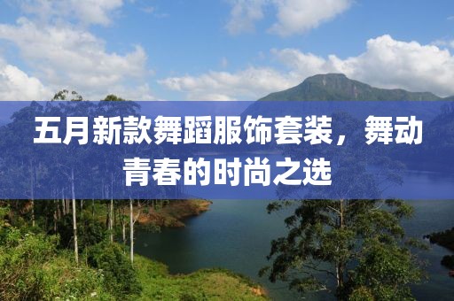五月新款舞蹈服饰套装，舞动青春的时尚之选