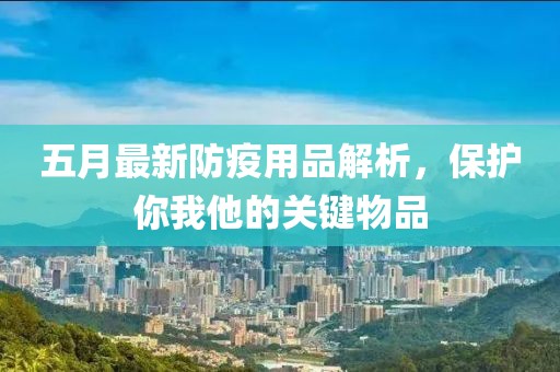 五月最新防疫用品解析，保护你我他的关键物品