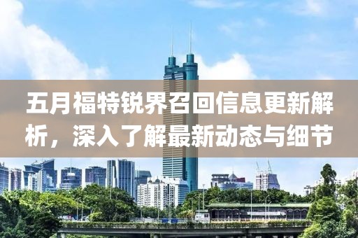 五月福特锐界召回信息更新解析，深入了解最新动态与细节