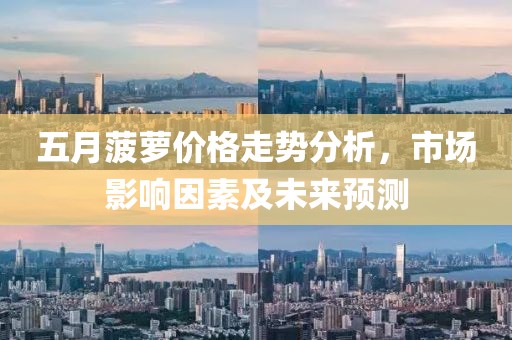 五月菠萝价格走势分析，市场影响因素及未来预测