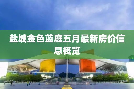 盐城金色蓝庭五月最新房价信息概览