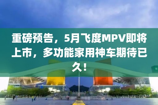 重磅预告，5月飞度MPV即将上市，多功能家用神车期待已久！