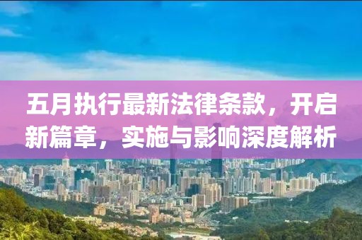 五月执行最新法律条款，开启新篇章，实施与影响深度解析