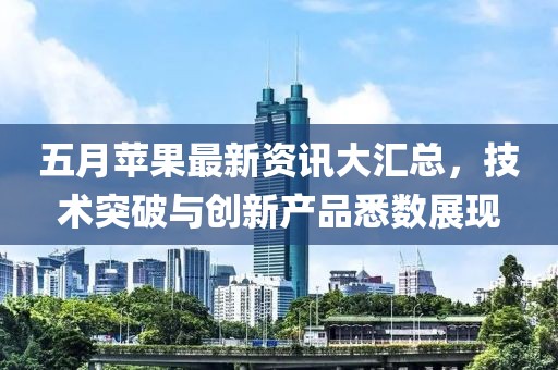 五月苹果最新资讯大汇总，技术突破与创新产品悉数展现