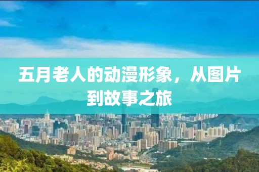 五月老人的动漫形象，从图片到故事之旅