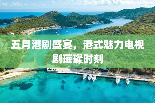 五月港剧盛宴，港式魅力电视剧璀璨时刻
