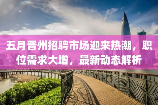 五月晋州招聘市场迎来热潮，职位需求大增，最新动态解析