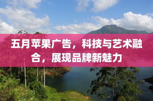 五月苹果广告，科技与艺术融合，展现品牌新魅力