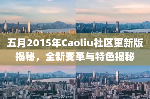 五月2015年Caoliu社区更新版揭秘，全新变革与特色揭秘