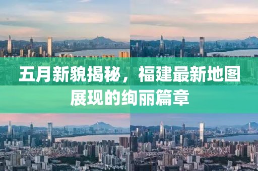 五月新貌揭秘，福建最新地图展现的绚丽篇章