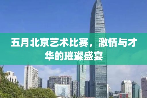 五月北京艺术比赛，激情与才华的璀璨盛宴