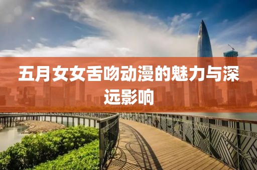 五月女女舌吻动漫的魅力与深远影响