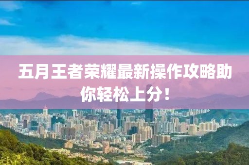五月王者荣耀最新操作攻略助你轻松上分！
