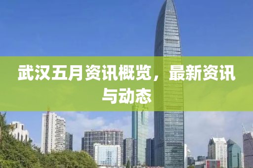 武汉五月资讯概览，最新资讯与动态