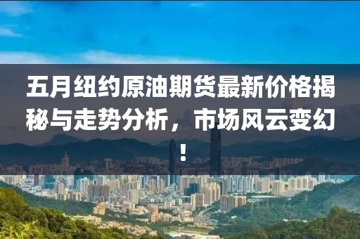 五月纽约原油期货最新价格揭秘与走势分析，市场风云变幻！