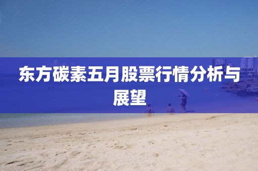 东方碳素五月股票行情分析与展望