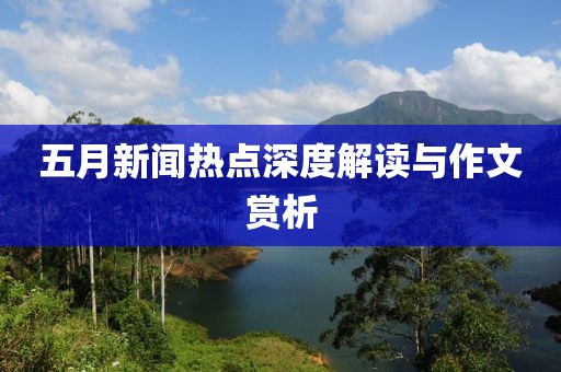 五月新闻热点深度解读与作文赏析