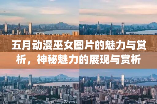 五月动漫巫女图片的魅力与赏析，神秘魅力的展现与赏析