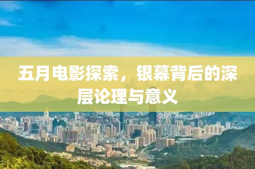 五月电影探索，银幕背后的深层论理与意义
